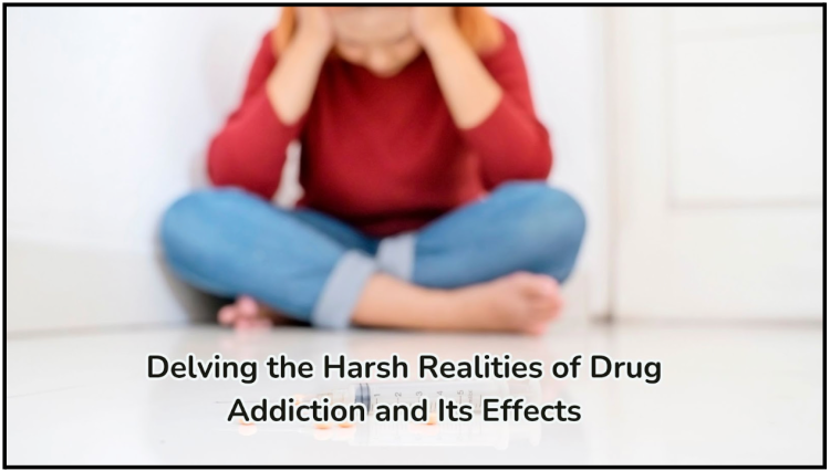 Delving the Harsh Realities of Drug Addiction and Its Effects ~